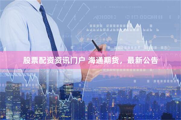 股票配资资讯门户 海通期货，最新公告