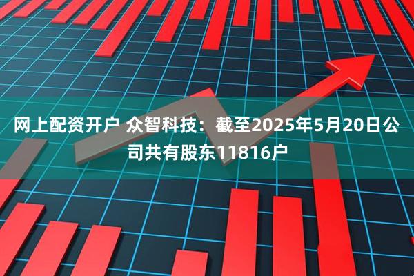 网上配资开户 众智科技：截至2025年5月20日公司共有股东11816户