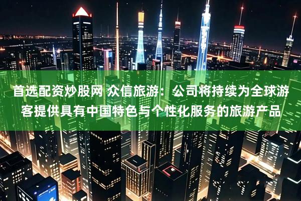 首选配资炒股网 众信旅游：公司将持续为全球游客提供具有中国特色与个性化服务的旅游产品
