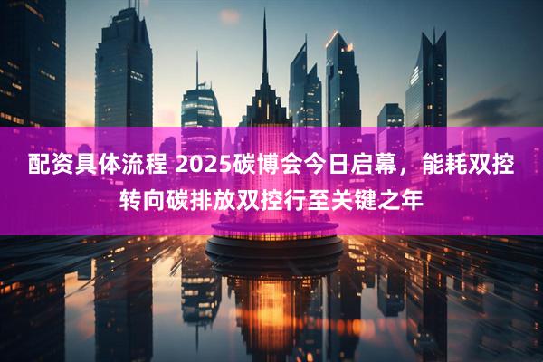 配资具体流程 2025碳博会今日启幕，能耗双控转向碳排放双控行至关键之年