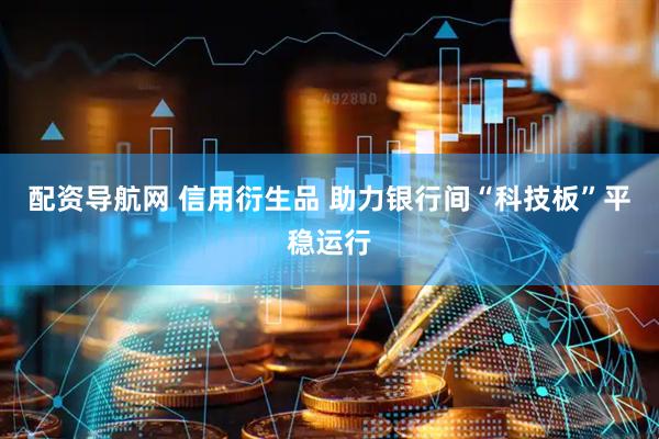 配资导航网 信用衍生品 助力银行间“科技板”平稳运行
