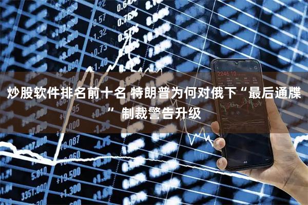炒股软件排名前十名 特朗普为何对俄下“最后通牒” 制裁警告升级