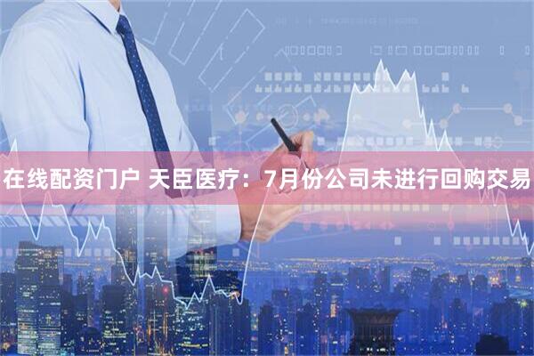 在线配资门户 天臣医疗：7月份公司未进行回购交易