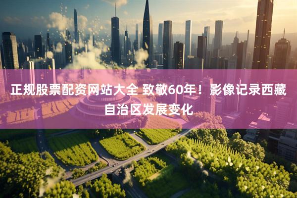 正规股票配资网站大全 致敬60年！影像记录西藏自治区发展变化