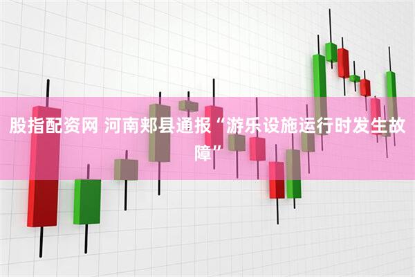 股指配资网 河南郏县通报“游乐设施运行时发生故障”