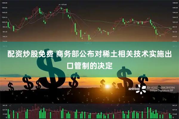 配资炒股免费 商务部公布对稀土相关技术实施出口管制的决定