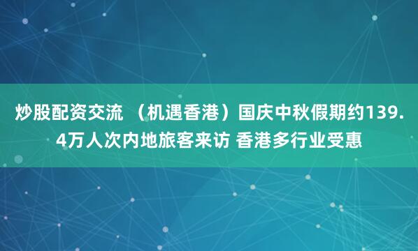 炒股配资交流 （机遇香港）国庆中秋假期约139.4万人次内地旅客来访 香港多行业受惠