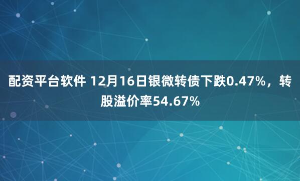 配资平台软件 12月16日银微转债下跌0.47%，转股溢价率54.67%