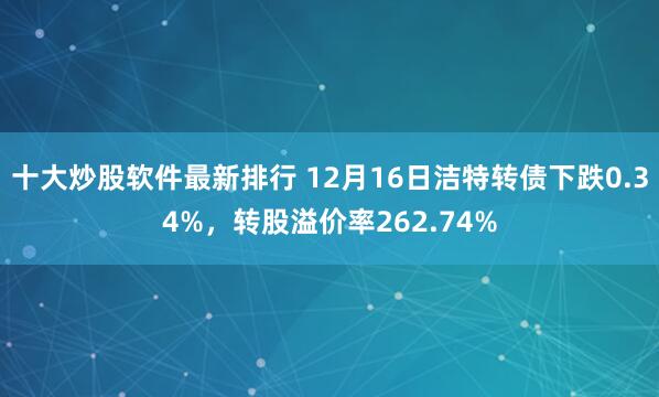 十大炒股软件最新排行 12月16日洁特转债下跌0.34%，转股溢价率262.74%