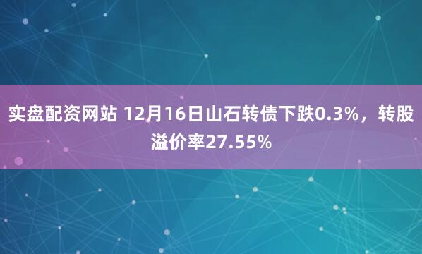 实盘配资网站 12月16日山石转债下跌0.3%，转股溢价率27.55%