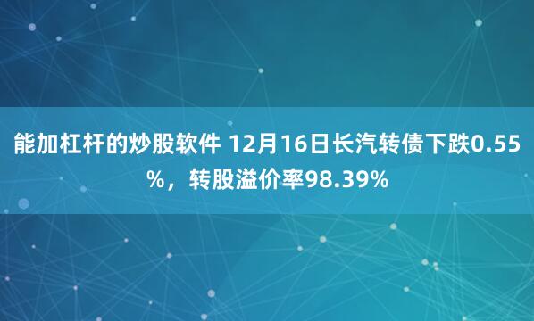 能加杠杆的炒股软件 12月16日长汽转债下跌0.55%，转股溢价率98.39%