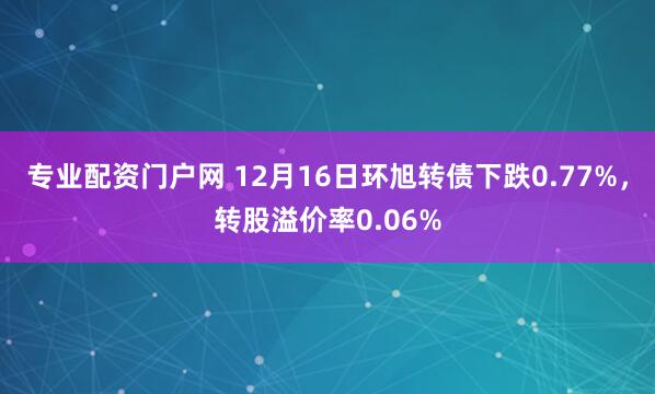 专业配资门户网 12月16日环旭转债下跌0.77%，转股溢价率0.06%