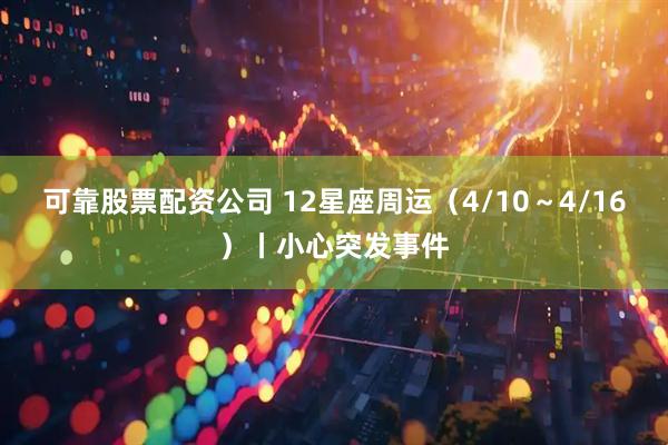 可靠股票配资公司 12星座周运（4/10～4/16）丨小心突发事件