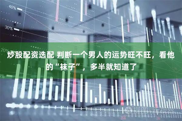 炒股配资选配 判断一个男人的运势旺不旺，看他的“袜子”，多半就知道了