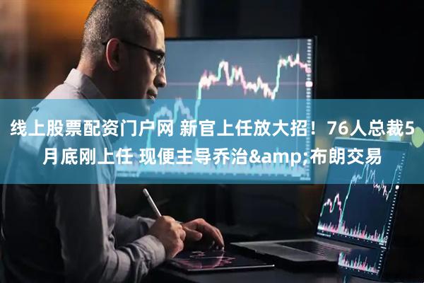 线上股票配资门户网 新官上任放大招！76人总裁5月底刚上任 现便主导乔治&布朗交易