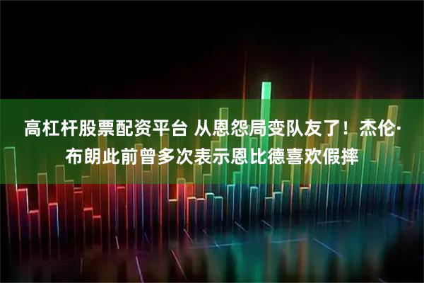 高杠杆股票配资平台 从恩怨局变队友了！杰伦·布朗此前曾多次表示恩比德喜欢假摔