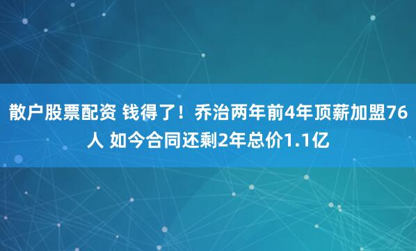 散户股票配资 钱得了！乔治两年前4年顶薪加盟76人 如今合同还剩2年总价1.1亿