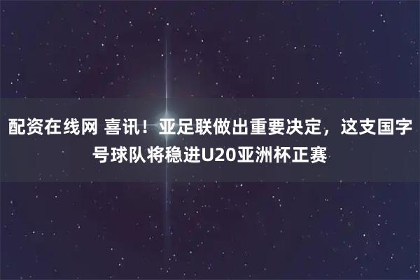 配资在线网 喜讯！亚足联做出重要决定，这支国字号球队将稳进U20亚洲杯正赛