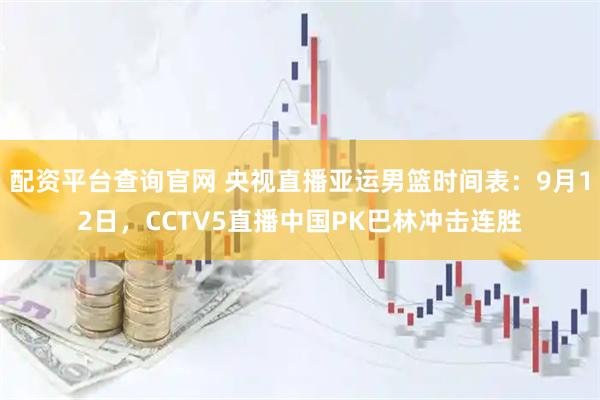 配资平台查询官网 央视直播亚运男篮时间表：9月12日，CCTV5直播中国PK巴林冲击连胜